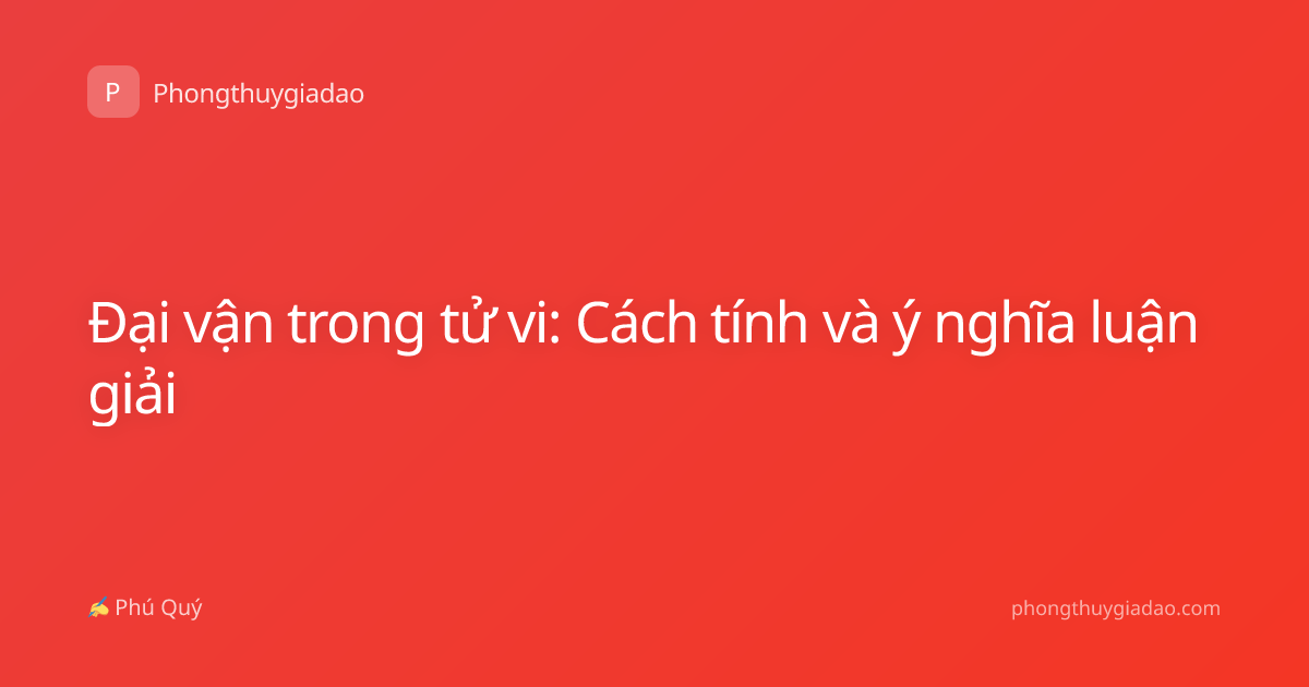 Đại vận trong tử vi: Cách tính và ý nghĩa luận giải