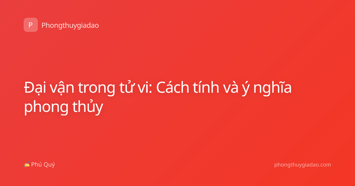 Đại vận trong tử vi: Cách tính và ý nghĩa phong thủy