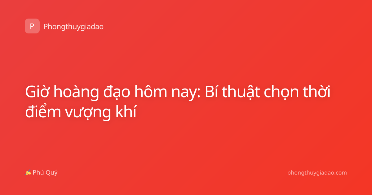 Giờ hoàng đạo hôm nay: Bí thuật chọn thời điểm vượng khí