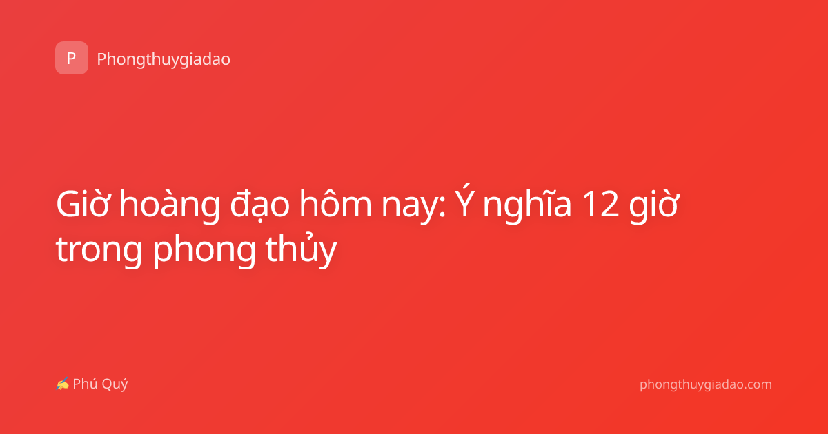 Giờ hoàng đạo hôm nay: Ý nghĩa 12 giờ trong phong thủy