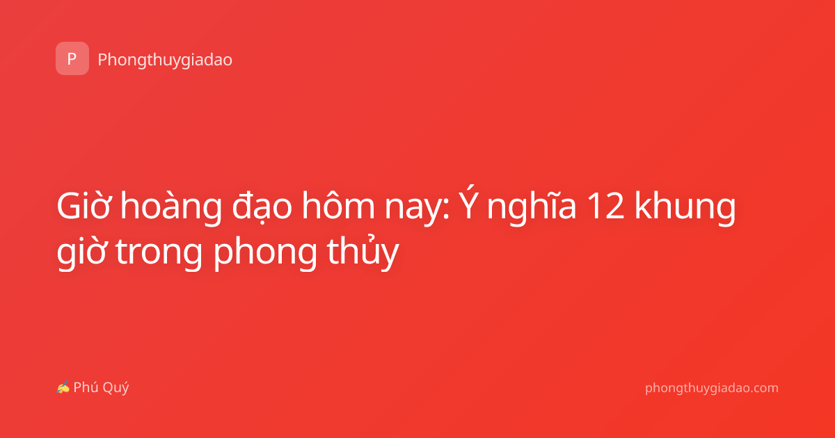 Giờ hoàng đạo hôm nay: Ý nghĩa 12 khung giờ trong phong thủy
