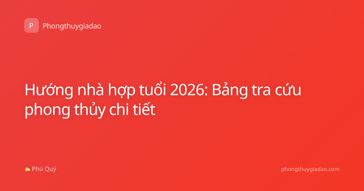 Hướng nhà hợp tuổi 2026: Bảng tra cứu phong thủy chi tiết
