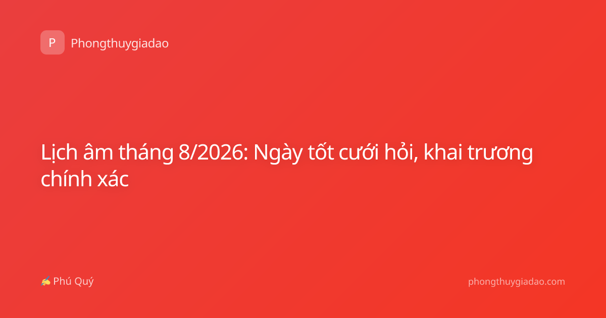 Lịch âm tháng 8/2026: Ngày tốt cưới hỏi, khai trương chính xác