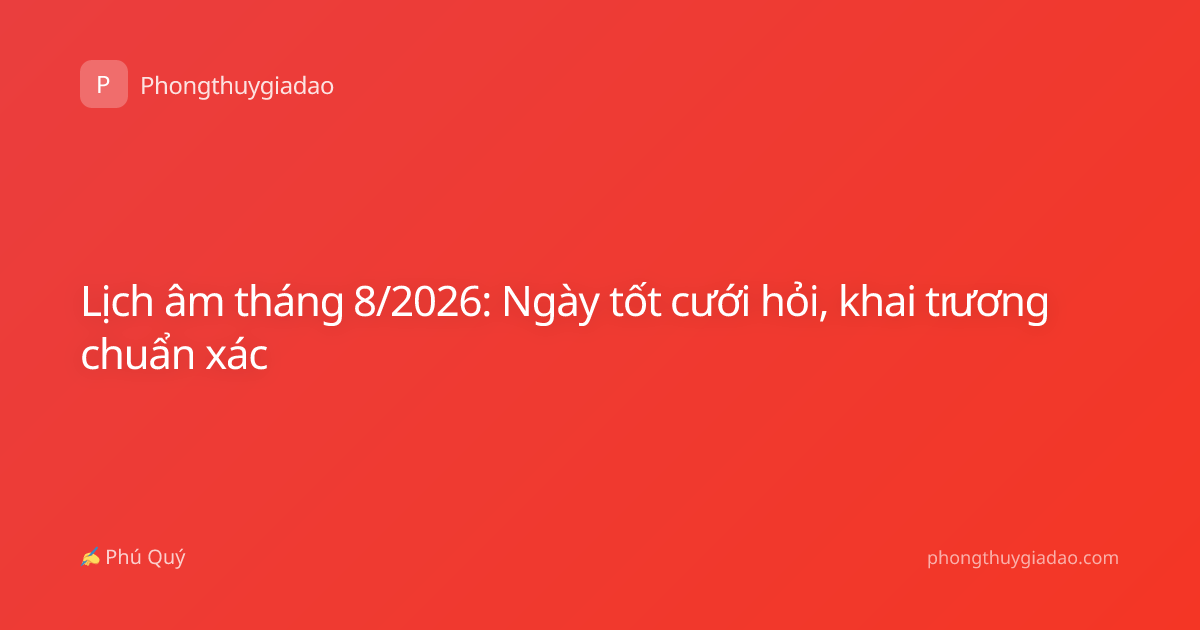 Lịch âm tháng 8/2026: Ngày tốt cưới hỏi, khai trương chuẩn xác