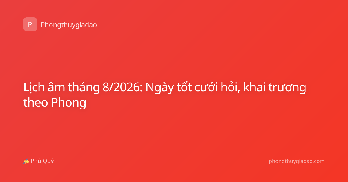 Lịch âm tháng 8/2026: Ngày tốt cưới hỏi, khai trương theo Phong