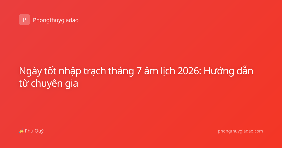 Ngày tốt nhập trạch tháng 7 âm lịch 2026: Hướng dẫn từ chuyên gia