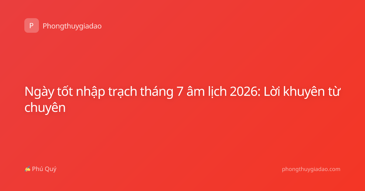 Ngày tốt nhập trạch tháng 7 âm lịch 2026: Lời khuyên từ chuyên