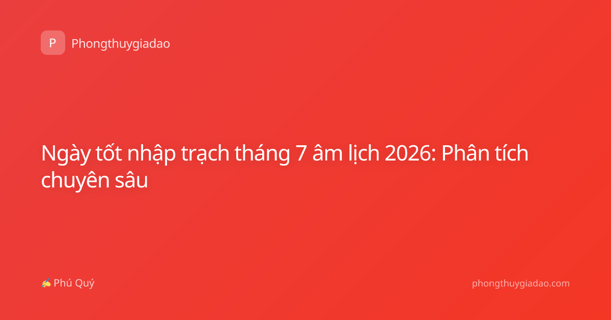 Ngày tốt nhập trạch tháng 7 âm lịch 2026: Phân tích chuyên sâu