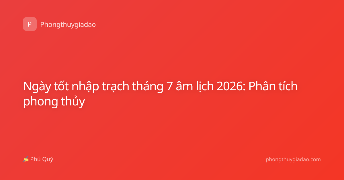 Ngày tốt nhập trạch tháng 7 âm lịch 2026: Phân tích phong thủy