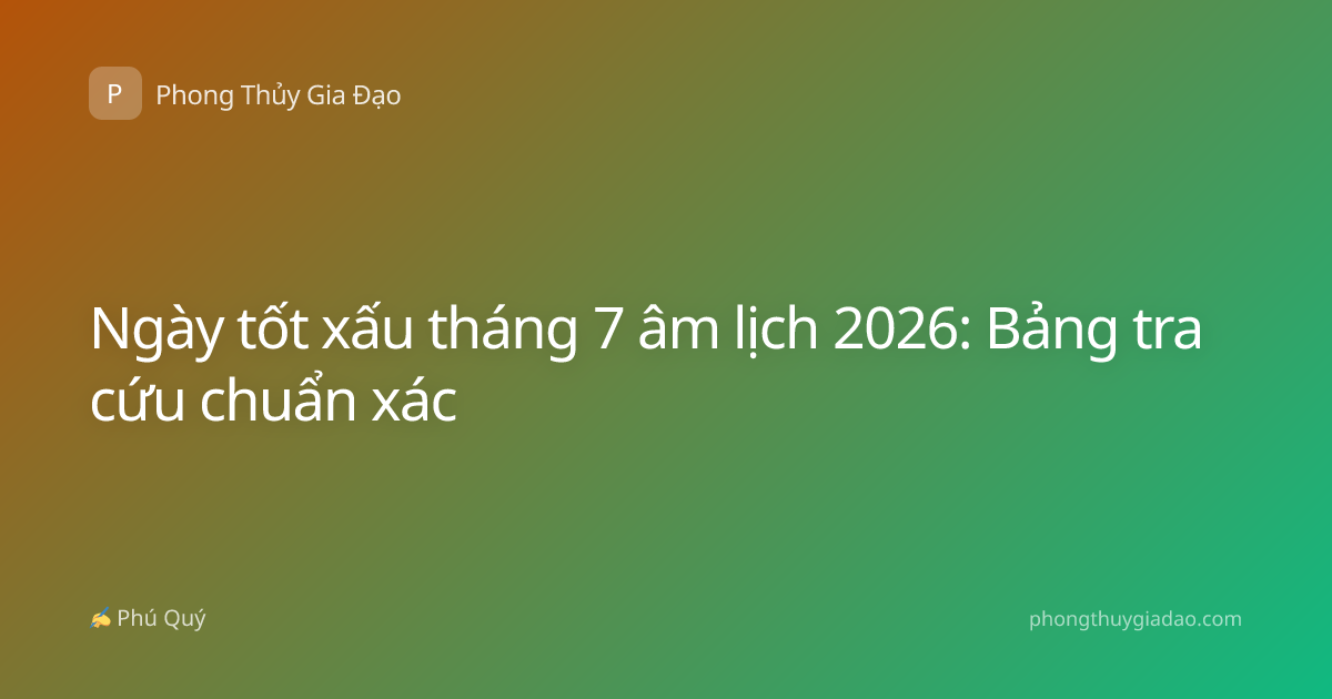 Ngày tốt xấu tháng 7 âm lịch 2026: Bảng tra cứu chuẩn xác