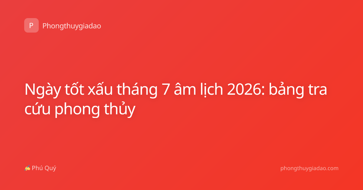 Ngày tốt xấu tháng 7 âm lịch 2026: bảng tra cứu phong thủy