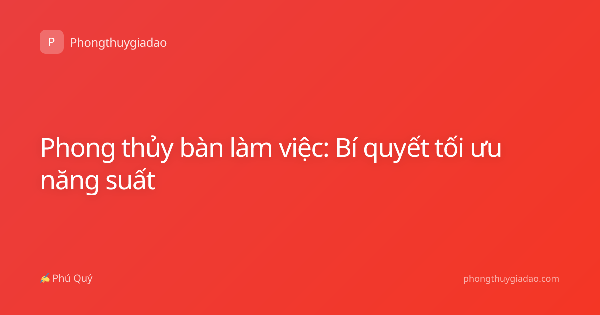 Phong thủy bàn làm việc: Bí quyết tối ưu năng suất