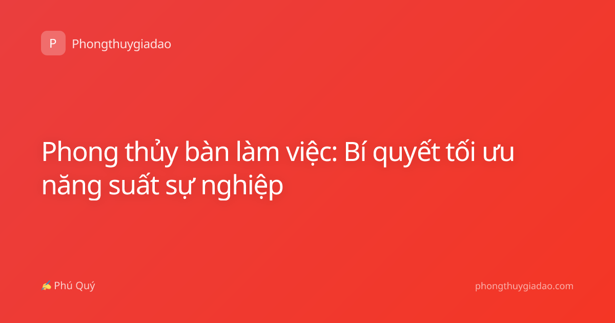 Phong thủy bàn làm việc: Bí quyết tối ưu năng suất sự nghiệp