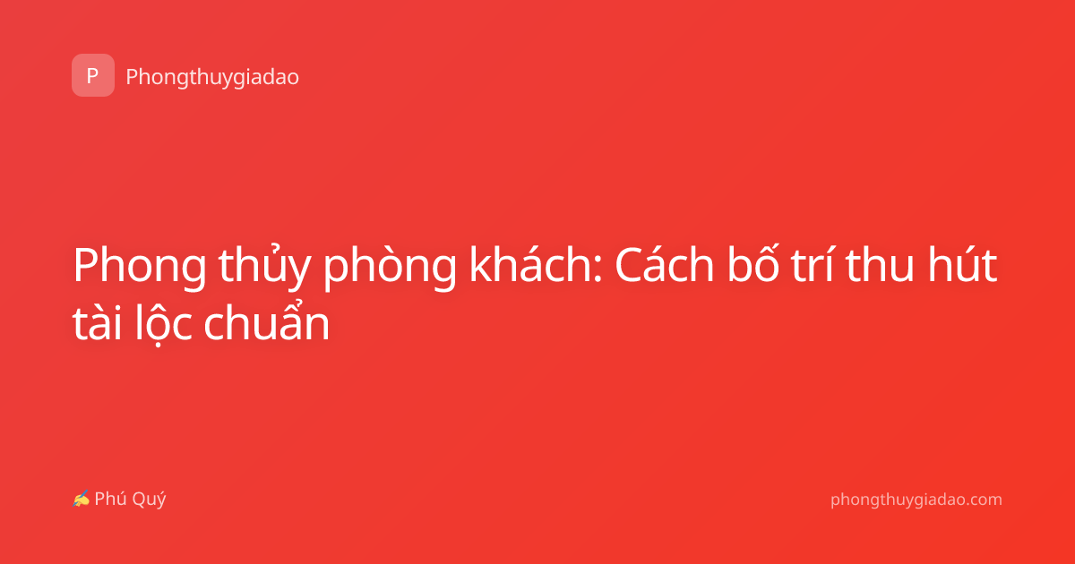 Phong thủy phòng khách: Cách bố trí thu hút tài lộc chuẩn