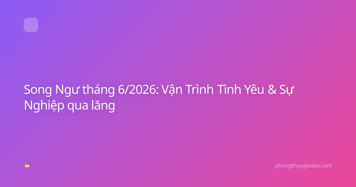 Song Ngư tháng 6/2026: Vận Trình Tình Yêu & Sự Nghiệp qua lăng