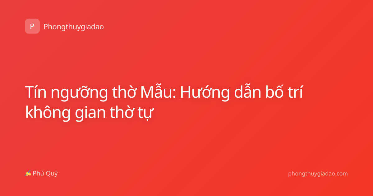 Tín ngưỡng thờ Mẫu: Hướng dẫn bố trí không gian thờ tự