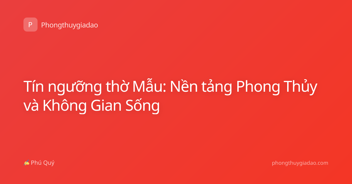 Tín ngưỡng thờ Mẫu: Nền tảng Phong Thủy và Không Gian Sống
