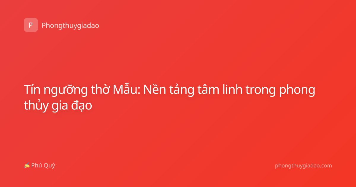 Tín ngưỡng thờ Mẫu: Nền tảng tâm linh trong phong thủy gia đạo