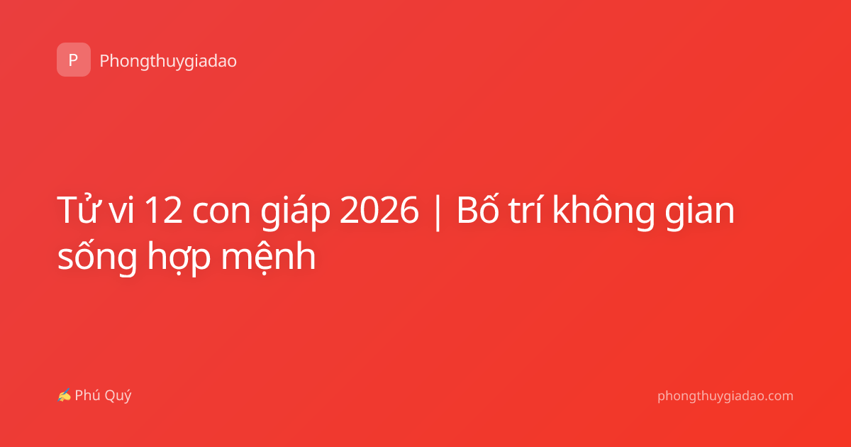 Tử vi 12 con giáp 2026 | Bố trí không gian sống hợp mệnh