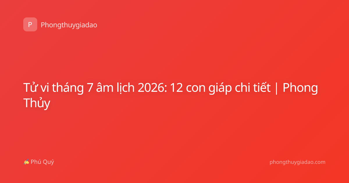 Tử vi tháng 7 âm lịch 2026: 12 con giáp chi tiết | Phong Thủy