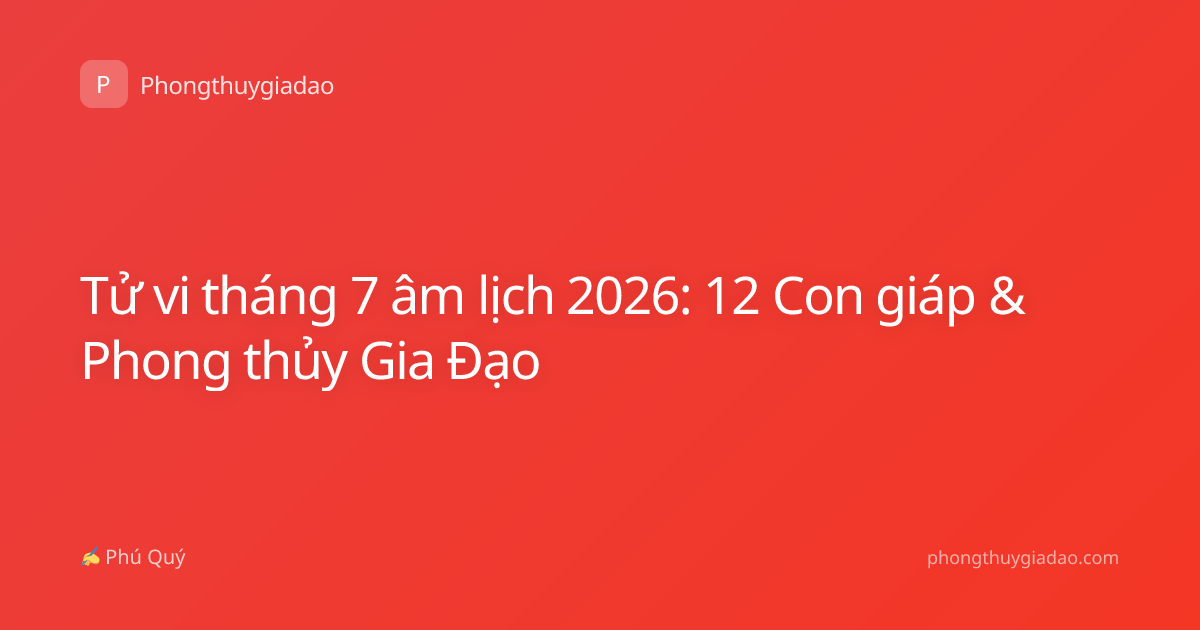Tử vi tháng 7 âm lịch 2026: 12 Con giáp & Phong thủy Gia Đạo