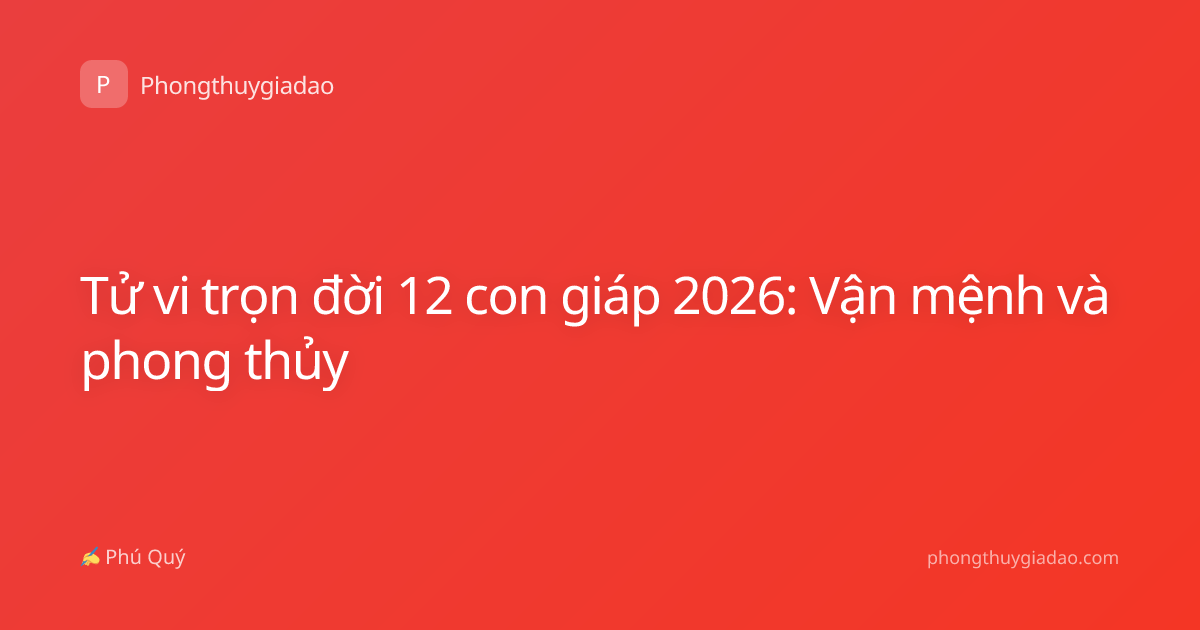 Tử vi trọn đời 12 con giáp 2026: Vận mệnh và phong thủy