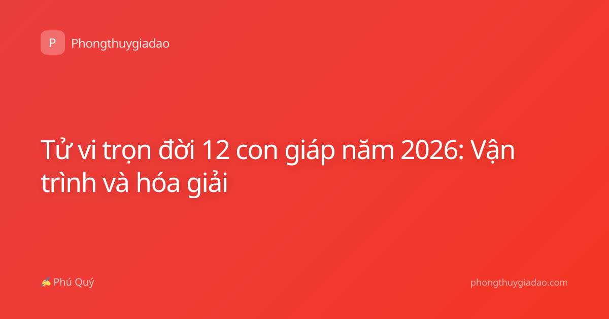Tử vi trọn đời 12 con giáp năm 2026: Vận trình và hóa giải