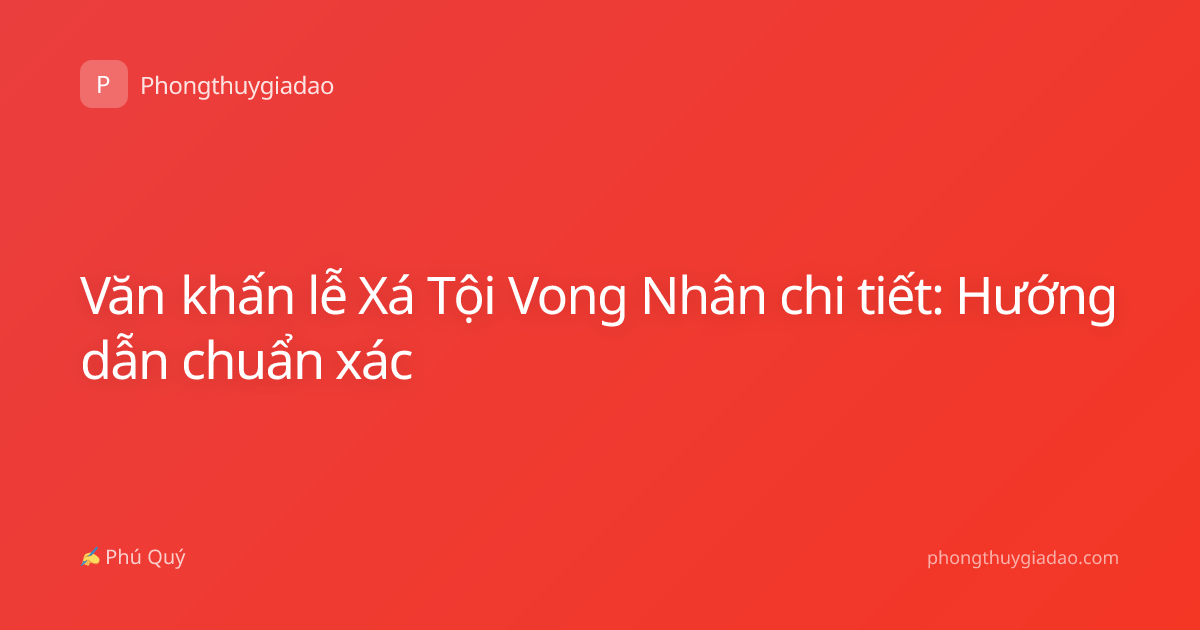 Văn khấn lễ Xá Tội Vong Nhân chi tiết: Hướng dẫn chuẩn xác