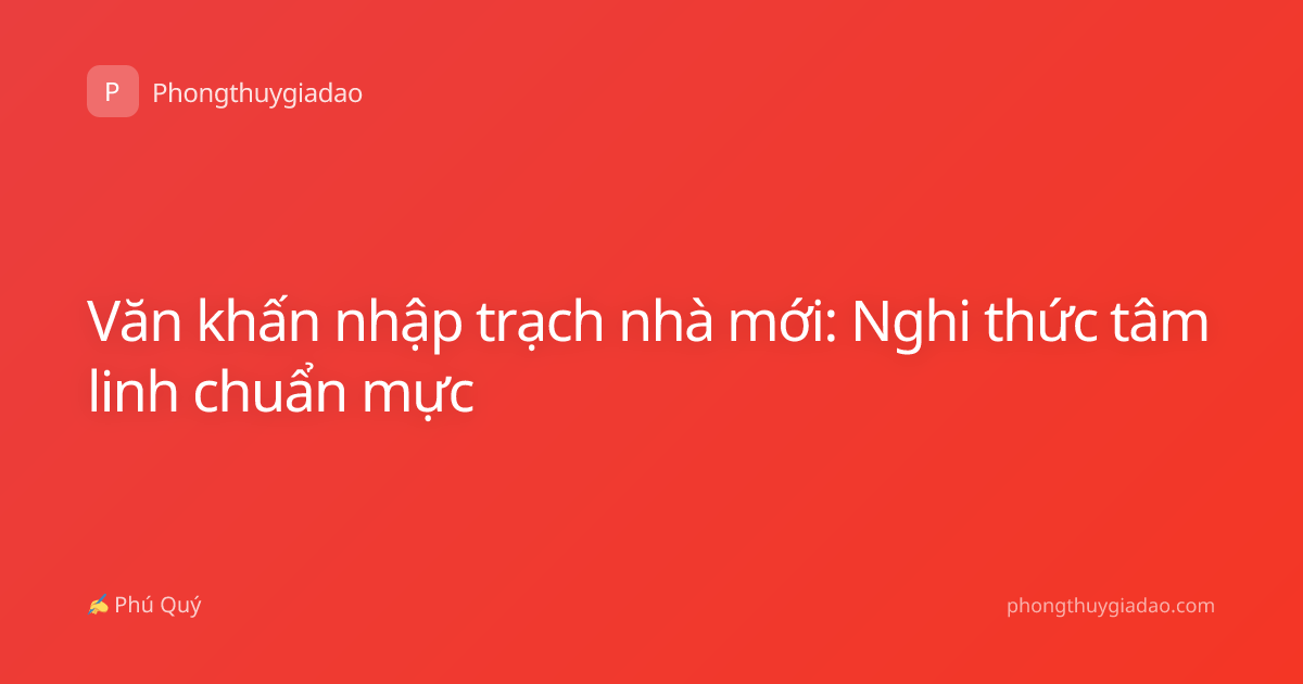 Văn khấn nhập trạch nhà mới: Nghi thức tâm linh chuẩn mực