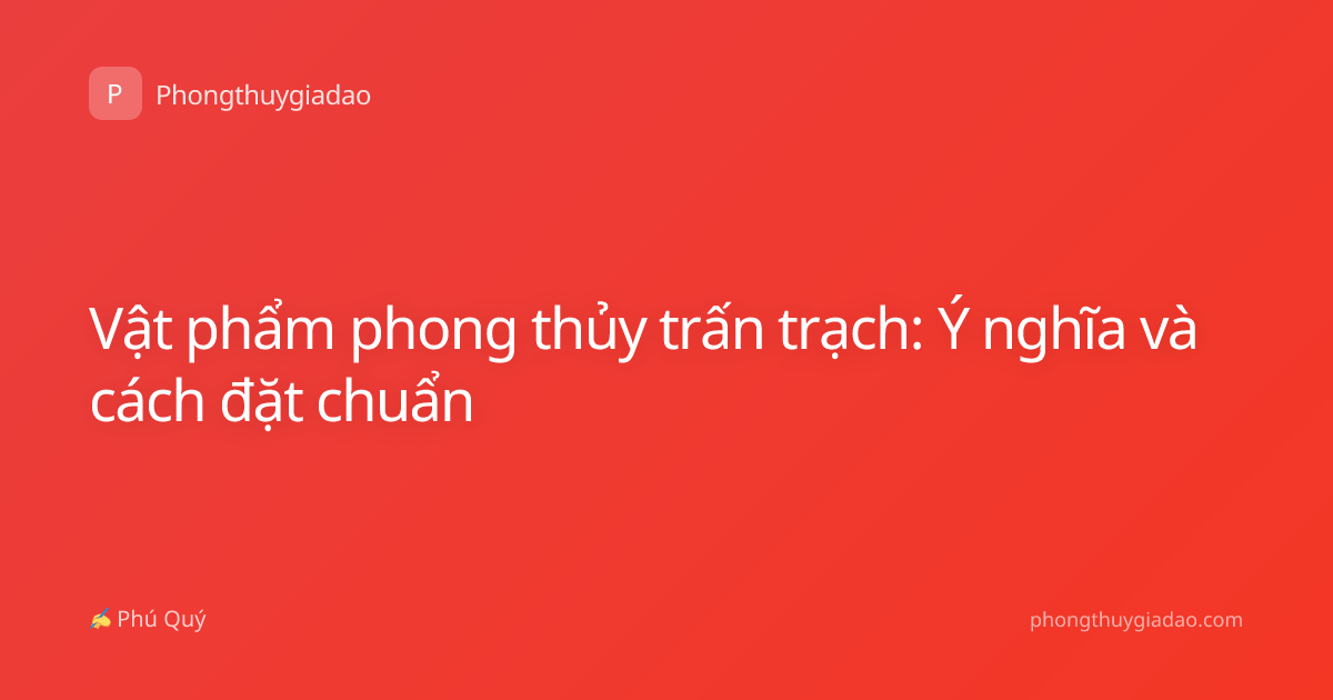 Vật phẩm phong thủy trấn trạch: Ý nghĩa và cách đặt chuẩn