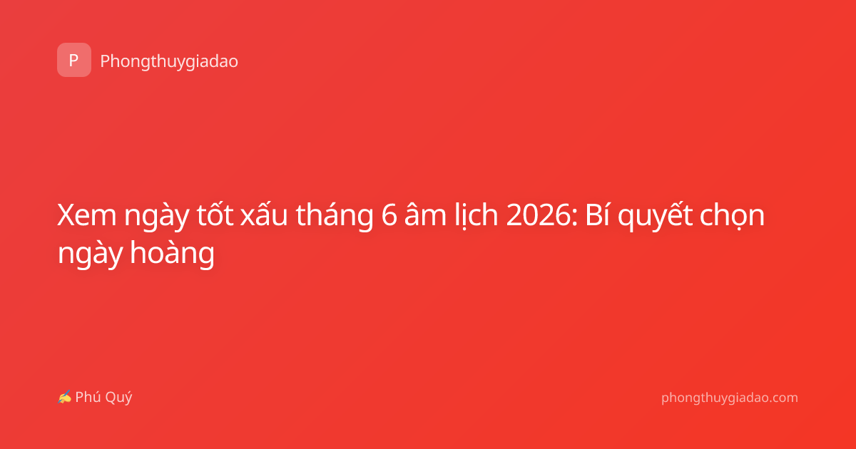 Xem ngày tốt xấu tháng 6 âm lịch 2026: Bí quyết chọn ngày hoàng