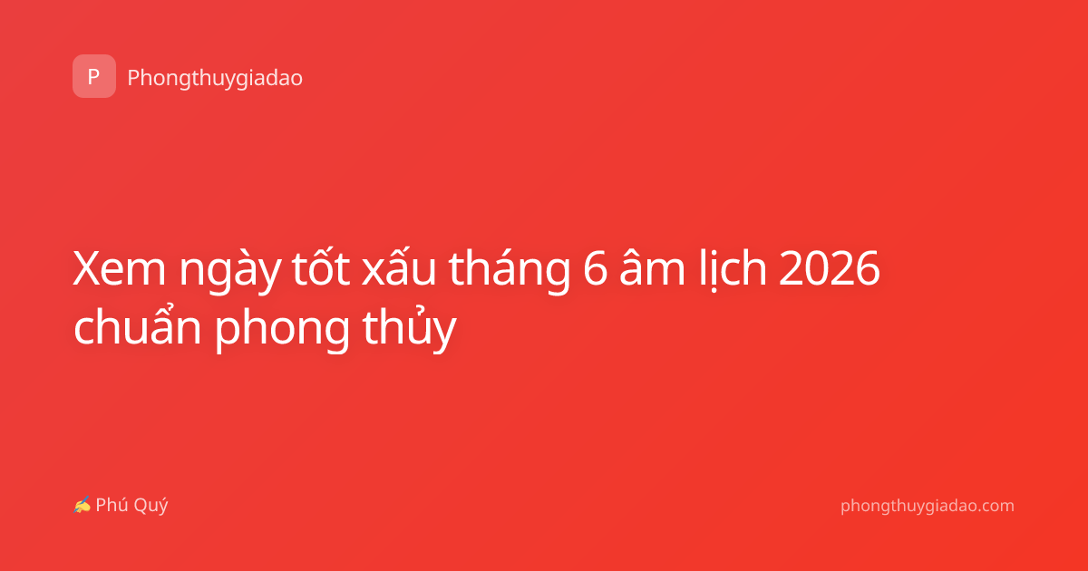 Xem ngày tốt xấu tháng 6 âm lịch 2026 chuẩn phong thủy