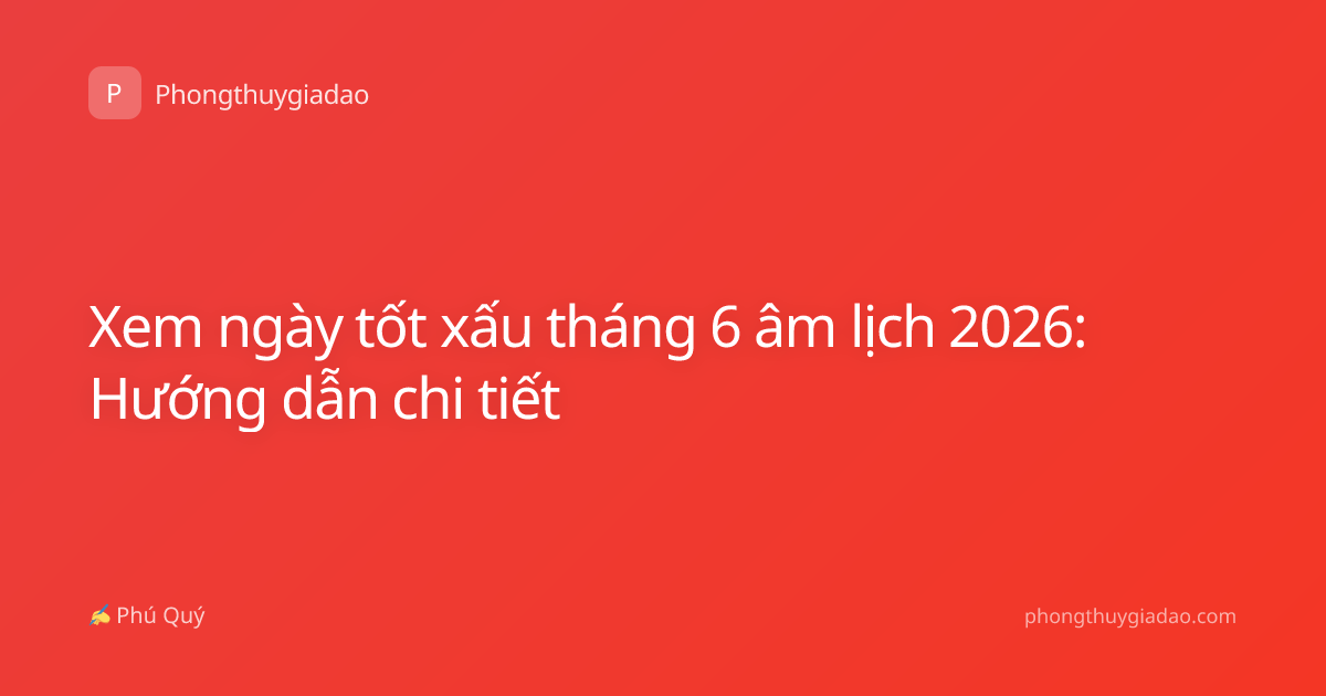 Xem ngày tốt xấu tháng 6 âm lịch 2026: Hướng dẫn chi tiết