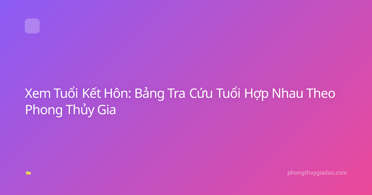 Xem Tuổi Kết Hôn: Bảng Tra Cứu Tuổi Hợp Nhau Theo Phong Thủy Gia